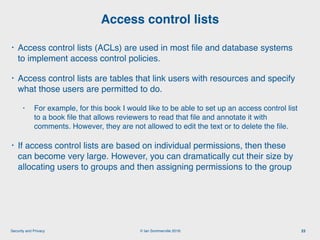 © Ian Sommerville 2018:Security and Privacy
• Access control lists (ACLs) are used in most ﬁle and database systems
to imp...