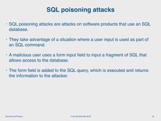 © Ian Sommerville 2018:Security and Privacy
• SQL poisoning attacks are attacks on software products that use an SQL
datab...