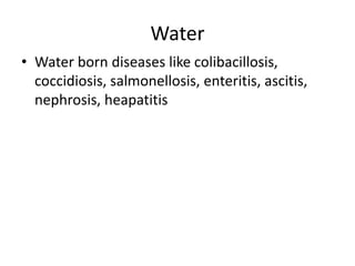 Water
• Water born diseases like colibacillosis,
coccidiosis, salmonellosis, enteritis, ascitis,
nephrosis, heapatitis
 