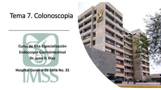 Tema 7. Colonoscopia
Curso de Alta Especialización
Endoscopia Gastrointestinal
Dr. Juan D. Díaz
Hospital General de Zona No. 35
 