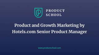 www.productschool.com
Product and Growth Marketing by
Hotels.com Senior Product Manager
 