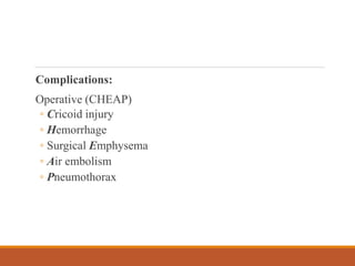 Complications:
Operative (CHEAP)
◦ Cricoid injury
◦ Hemorrhage
◦ Surgical Emphysema
◦ Air embolism
◦ Pneumothorax
 