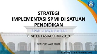 STRATEGI
IMPLEMENTASI SPMI DI SATUAN
PENDIDIKAN
BIMTEK FASDA SPMI 2019
TIM LPMP JAWA BARAT
Bandung, 11 s.d 15 Maret 2019
 