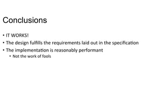 Conclusions
•  IT	WORKS!	
•  The	design	fulﬁlls	the	requirements	laid	out	in	the	speciﬁcaNon	
•  The	implementaNon	is	reasonably	performant	
•  Not	the	work	of	fools	
	
 