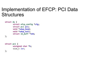 Implementation of EFCP: PCI Data
Structures
struct	pci	{	
	unsigned	char	*h;		
	size_t	len;	
};	
struct	du	{	
	struct	efcp_config	*cfg;	
	struct	pci	pci;	
	void	*sdup_head;		
	void	*sdup_tail;		
	struct	sk_buff	*skb;	
};	
 