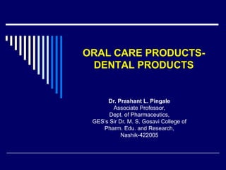 ORAL CARE PRODUCTS-
DENTAL PRODUCTS
Dr. Prashant L. Pingale
Associate Professor,
Dept. of Pharmaceutics,
GES’s Sir Dr. M. S. Gosavi College of
Pharm. Edu. and Research,
Nashik-422005
 