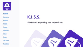 K.I.S.S.
The Key to Improving Site Supervision
Content
Company
Context
Origins
Impact
Approach
Value
Focus
Site Diary
Questions
 