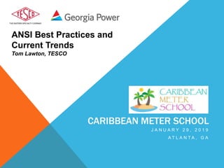 ANSI Best Practices and
Current Trends
Tom Lawton, TESCO
CARIBBEAN METER SCHOOL
J A N U A R Y 2 9 , 2 0 1 9
A T L A N T A , G A
 