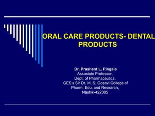 ORAL CARE PRODUCTS- DENTAL
PRODUCTS
Dr. Prashant L. Pingale
Associate Professor,
Dept. of Pharmaceutics,
GES’s Sir Dr. M. S. Gosavi College of
Pharm. Edu. and Research,
Nashik-422005
 