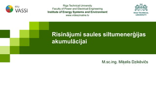 Riga Technical University
Faculty of Power and Electrical Engineering
Institute of Energy Systems and Environment
www.videszinatne.lv
Risinājumi saules siltumenerģijas
akumulācijai
M.sc.ing. Miķelis Dzikēvičs
 