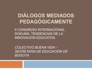 DIÁLOGOS MEDIADOS
PEDAGÓGICAMENTE
II CONGRESO INTERNACIONAL
DOKUMA, TENDENCIAS DE LA
INNOVACION EDUCATIVA
COLECTIVO BUENA VIDA -
SECRETARIA DE EDUCACIÓN DE
BOGOTÁ
 