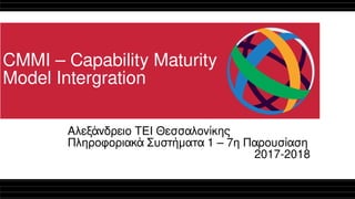 CMMI – Capability Maturity
Model Intergration
Αλεξάνδρειο ΤΕΙ Θεσσαλονίκης
Πληροφοριακά Συστήματα 1 – 7η Παρουσίαση
2017-2018
 