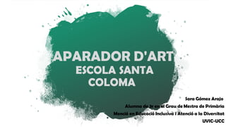 APARADOR D'ART
ESCOLA SANTA
COLOMA
Sara Gómez Arajo
Alumna de 3r en el Grau de Mestra de Primària
Menció en Educació Inclusiva i Atenció a la Diversitat
UVIC-UCC
 