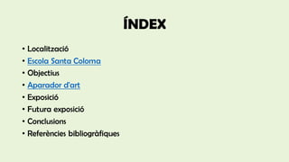 ÍNDEX
• Localització
• Escola Santa Coloma
• Objectius
• Aparador d'art
• Exposició
• Futura exposició
• Conclusions
• Referències bibliogràfiques
 