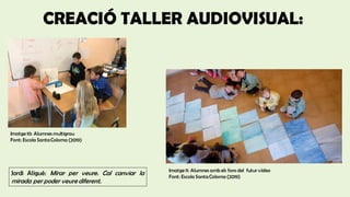 CREACIÓ TALLER AUDIOVISUAL:
Imatge 10: Alumnes multigrau
Font: Escola SantaColoma (2019)
Imatge 11: Alumnes amb els fons del futur vídeo
Font: Escola SantaColoma (2019)
Jordi Aligué: Mirar per veure. Cal canviar la
mirada per poder veure diferent.
 