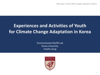 Experiences and Activities of Youth
for Climate Change Adaptation in Korea
Environmental GIS/RS Lab
Korea University
Cholho Song
NAP Expo 11 April 2019, Songdo, Republic of Korea
1
 