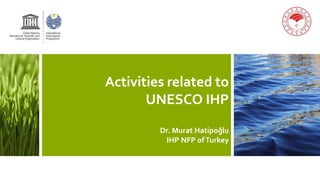 Activities related to
UNESCO IHP
Dr. Murat Hatipoğlu
IHP NFP ofTurkey
 