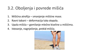 3.2. Oboljenja i povrede mišića
1. Mišićna atrofija – smanjenje mišićne mase.
2. Ravni tabani – deformacija luka stopala.
3. Upala mišića – gomilanje mlečne kiseline u mišićima.
4. Istezanje, nagnječenje, prekid mišića.
 