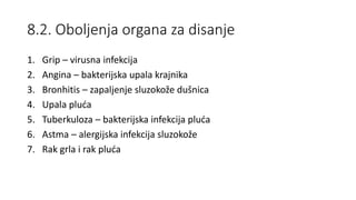 8.2. Oboljenja organa za disanje
1. Grip – virusna infekcija
2. Angina – bakterijska upala krajnika
3. Bronhitis – zapaljenje sluzokože dušnica
4. Upala pluća
5. Tuberkuloza – bakterijska infekcija pluća
6. Astma – alergijska infekcija sluzokože
7. Rak grla i rak pluća
 