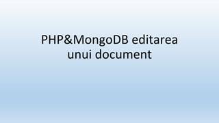 PHP&MongoDB editarea
unui document
 
