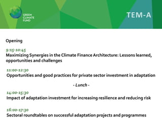 9:15-10:45
Maximizing Synergies in the Climate FinanceArchitecture: Lessons learned,
opportunities and challenges
11:00-12:3o
Opportunities and good practices for private sector investment in adaptation
14:00-15:3o
Impact of adaptation investment for increasing resilience and reducing risk
16:00-17:3o
Sectoral roundtables on successful adaptation projects and programmes
Opening
- Lunch -