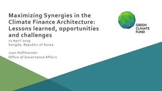 Maximizing Synergies in the
Climate Finance Architecture:
Lessons learned, opportunities
and challenges
11 April 2019
Songdo, Republic of Korea
Juan Hoffmaister
Office of Governance Affairs
 