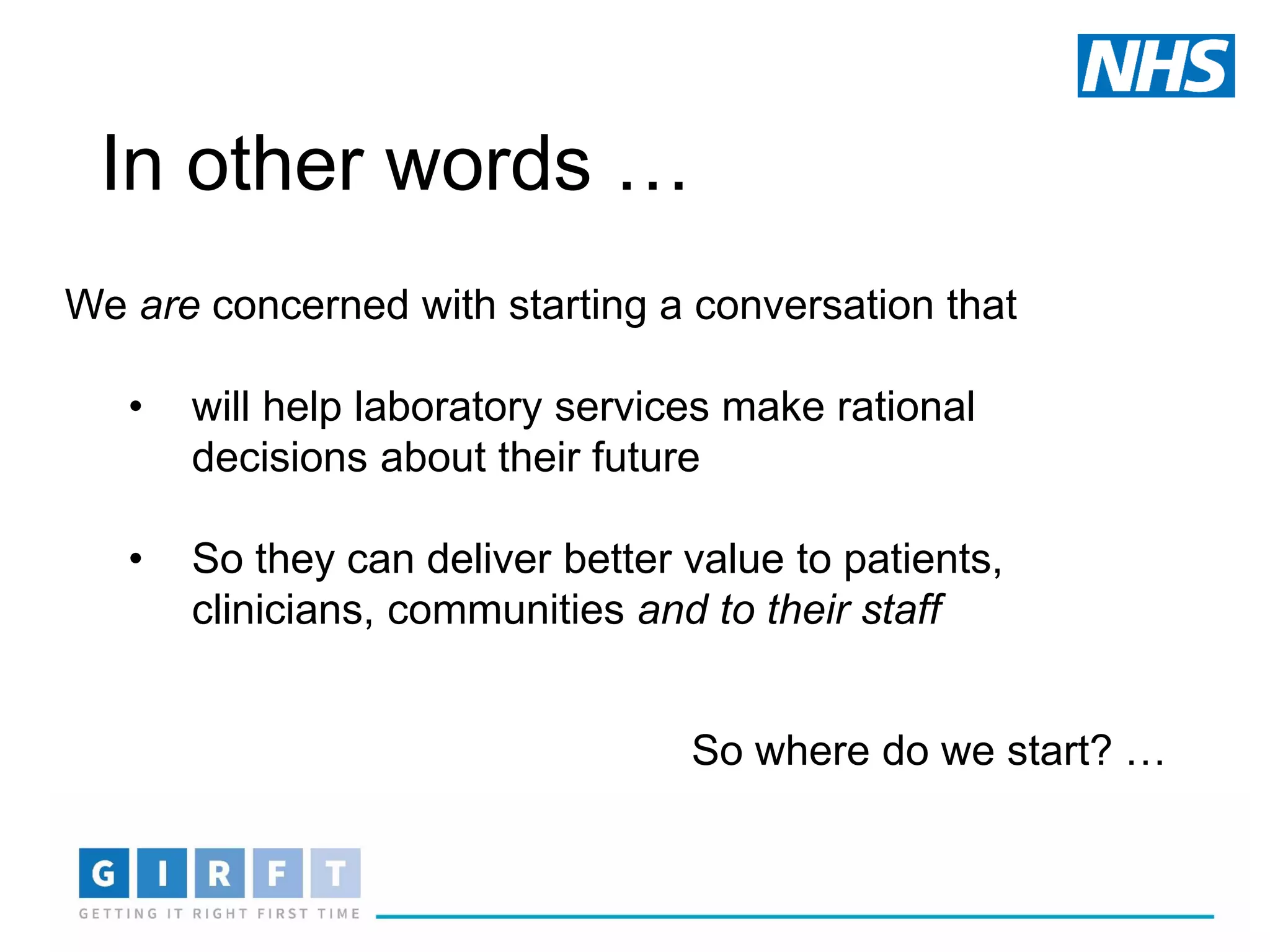 In other words …
We are concerned with starting a conversation that
• will help laboratory services make rational
decisions about their future
• So they can deliver better value to patients,
clinicians, communities and to their staff
So where do we start? …
 