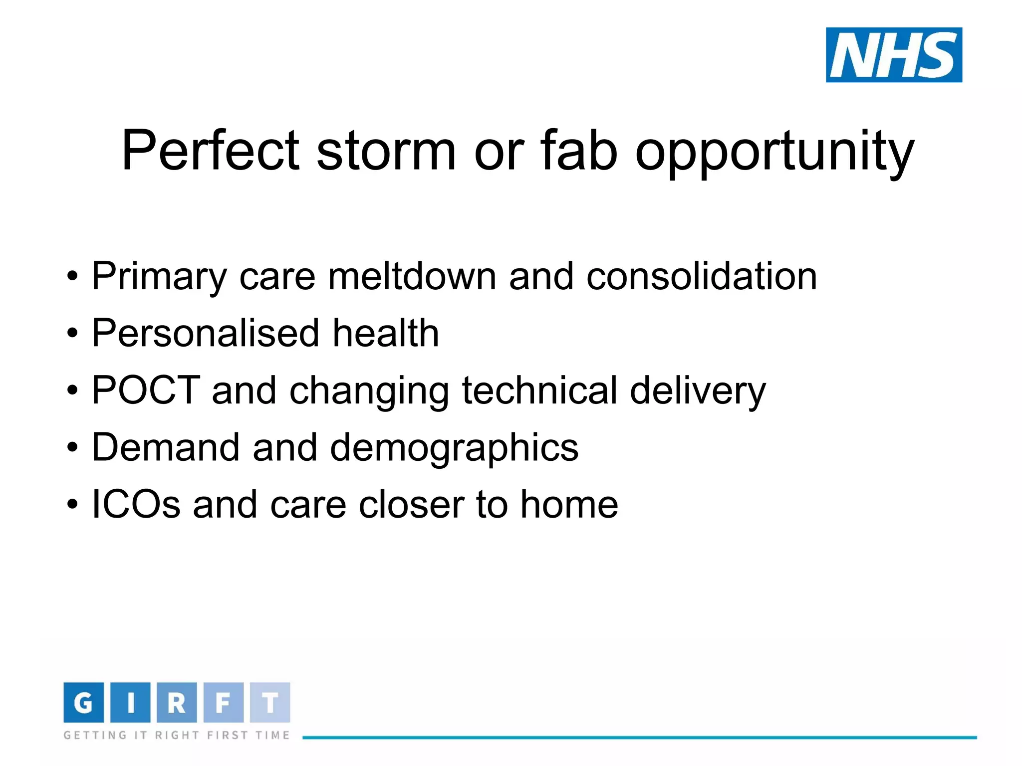 Perfect storm or fab opportunity
• Primary care meltdown and consolidation
• Personalised health
• POCT and changing technical delivery
• Demand and demographics
• ICOs and care closer to home
 