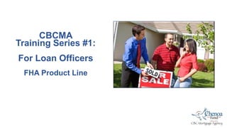 CBCMA
Training Series #1:
For Loan Officers
FHA Product Line
 