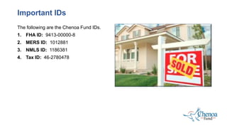 The following are the Chenoa Fund IDs.
1. FHA ID: 9413-00000-8
2. MERS ID: 1012881
3. NMLS ID: 1186381
4. Tax ID: 46-2780478
Important IDs
 