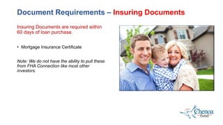 Insuring Documents are required within
60 days of loan purchase.
• Mortgage Insurance Certificate
Note: We do not have the ability to pull these
from FHA Connection like most other
investors.
Document Requirements – Insuring Documents
 