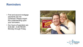Reminders
• First and second mortgage
payments are not
combined. Please impart
this understanding upon
your borrowers.
• Our hours of operation are
8:00 AM – 6:00 PM MT,
Monday through Friday.
 