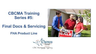 CBCMA Training
Series #5:
Final Docs & Servicing
FHA Product Line
 
