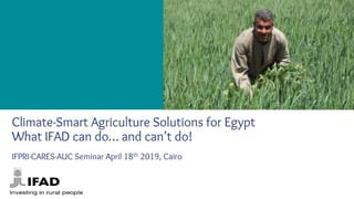 Climate-Smart Agriculture Solutions for Egypt
What IFAD can do… and can’t do!
IFPRI-CARES-AUC Seminar April 18th 2019, Cairo
 