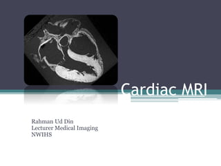 Cardiac MRI
Rahman Ud Din
Lecturer Medical Imaging
NWIHS
 