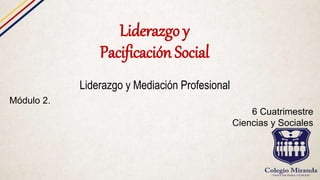 Liderazgo y
Pacificación Social
Liderazgo y Mediación Profesional
Módulo 2.
6 Cuatrimestre
Ciencias y Sociales
 