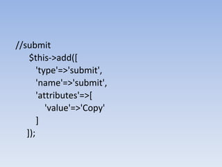//submit
$this->add([
'type'=>'submit',
'name'=>'submit',
'attributes'=>[
'value'=>'Copy'
]
]);
 