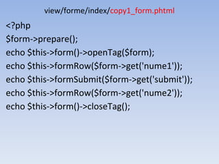view/forme/index/copy1_form.phtml
<?php
$form->prepare();
echo $this->form()->openTag($form);
echo $this->formRow($form->get('nume1'));
echo $this->formSubmit($form->get('submit'));
echo $this->formRow($form->get('nume2'));
echo $this->form()->closeTag();
 