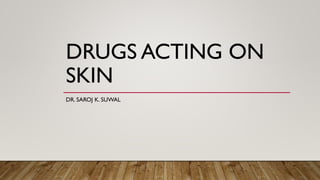 DRUGS ACTING ON
SKIN
DR. SAROJ K. SUWAL
 