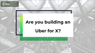 1
Are you building an
Uber for X?
 