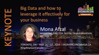 Mona Afzal
MARKETING DIRECTOR, DIGITAL TRANSFORMATION,
RB
TORONTO, ON ~ MAY 16 – 17, 2019 | DIGIMARCONCANADA.CA
#DigiMarConCanada
Big Data and how to
leverage it effectively for
your business
KEYNOTE
 