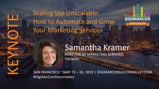 Samantha Kramer
DIRECTOR OF MARKETING SERVICES,
THOMAS
SAN FRANCISCO ~ MAY 23 – 24, 2019 | DIGIMARCONSILICONVALLEY.COM
#DigiMarConSiliconValley
Scaling the Unscalable:
How to Automate and Grow
Your Marketing Services
KEYNOTE
 