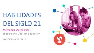 HABILIDADES
DEL SIGLO 21
Mercedes Mateo Díaz
Especialista Líder en Educación
CADE Educación 2019
 