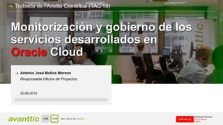 Monitorización y gobierno de los
servicios desarrollados en
Oracle Cloud
20-06-2019
Antonio José Molina Moreno
Responsable Oficina de Proyectos
Trobada de l'Anella Científica (TAC'19)
 