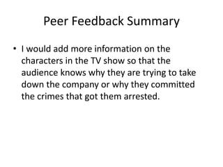 Peer Feedback Summary
• I would add more information on the
characters in the TV show so that the
audience knows why they are trying to take
down the company or why they committed
the crimes that got them arrested.
 