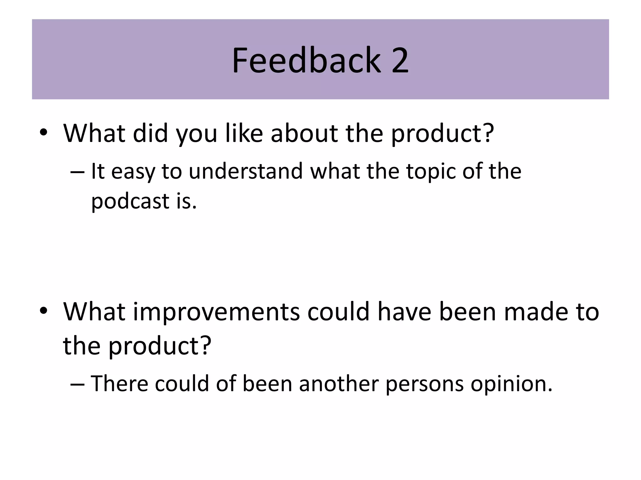 Feedback 2
• What did you like about the product?
– It easy to understand what the topic of the
podcast is.
• What improvements could have been made to
the product?
– There could of been another persons opinion.
 