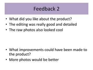 Feedback 2
• What did you like about the product?
• The editing was really good and detailed
• The raw photos also looked cool
• What improvements could have been made to
the product?
• More photos would be better
 