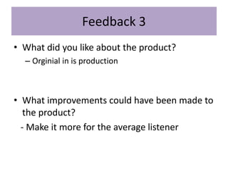 Feedback 3
• What did you like about the product?
– Orginial in is production
• What improvements could have been made to
the product?
- Make it more for the average listener
 