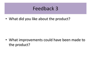 Feedback 3
• What did you like about the product?
• What improvements could have been made to
the product?
 