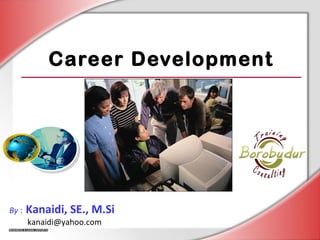 Career Development
By : Kanaidi, SE., M.Si
kanaidi@yahoo.com
 